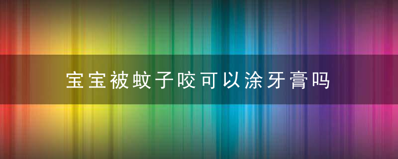 宝宝被蚊子咬可以涂牙膏吗 宝宝被蚊子咬了怎么止痒